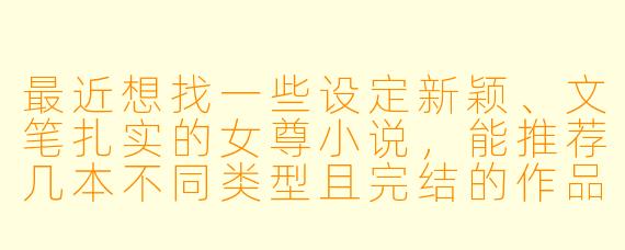 最近想找一些设定新颖、文笔扎实的女尊小说，能推荐几本不同类型且完结的作品吗？