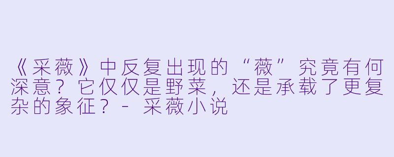 《采薇》中反复出现的“薇”究竟有何深意？它仅仅是野菜，还是承载了更复杂的象征？