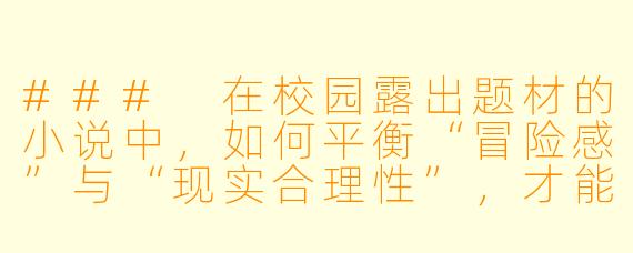 ###
在校园露出题材的小说中，如何平衡“冒险感”与“现实合理性”，才能让故事既引人入胜又不至于完全脱离校园生活的逻辑？

###