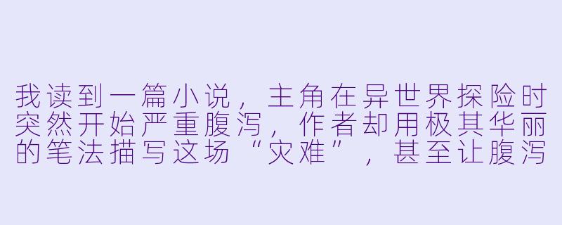 我读到一篇小说，主角在异世界探险时突然开始严重腹泻，作者却用极其华丽的笔法描写这场“灾难”，甚至让腹泻成为领悟魔法的契机。这种将尴尬生理现象夸张化、神圣化的写法，是后现代主义对传统英雄叙事的解构，还是纯粹为了制造荒诞感的恶趣味？-拉肚子小说