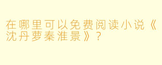 在哪里可以免费阅读小说《沈丹萝秦淮景》？