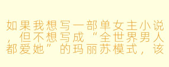 如果我想写一部单女主小说，但不想写成“全世界男人都爱她”的玛丽苏模式，该如何塑造一个独特且有深度的女主角，并让她的情感线自然动人？
