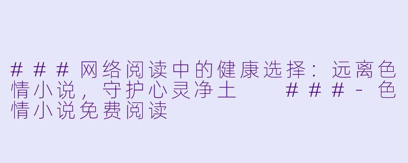 ###网络阅读中的健康选择：远离色情小说，守护心灵净土

###-色情小说免费阅读