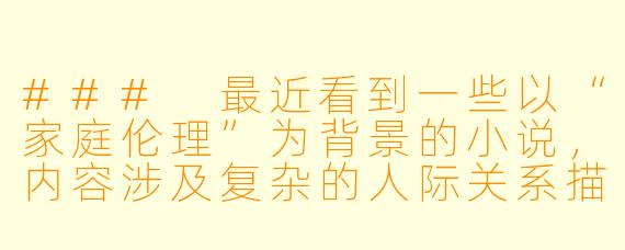 ###
最近看到一些以“家庭伦理”为背景的小说,内容涉及复杂的人际关系描写。这类作品似乎常引发争议,想了解从文学创作和社会影响的角度,应当如何理性看待这类题材?
###