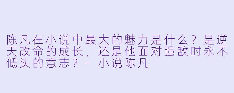 陈凡在小说中最大的魅力是什么？是逆天改命的成长，还是他面对强敌时永不低头的意志？-小说陈凡