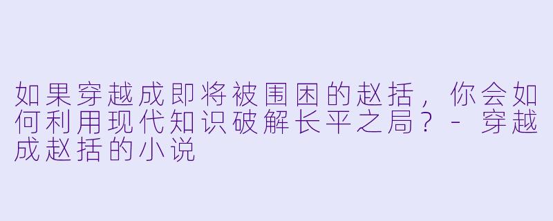 如果穿越成即将被围困的赵括，你会如何利用现代知识破解长平之局？