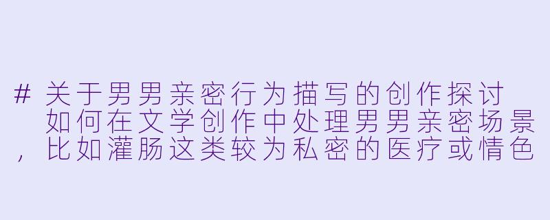 #关于男男亲密行为描写的创作探讨

如何在文学创作中处理男男亲密场景，比如灌肠这类较为私密的医疗或情色描写？-男男灌肠小说