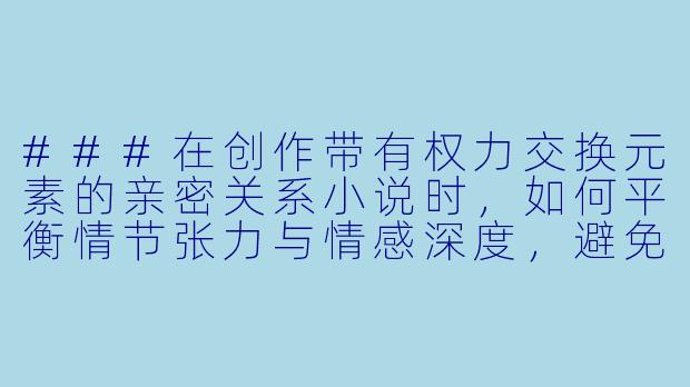 ###在创作带有权力交换元素的亲密关系小说时,如何平衡情节张力与情感深度,避免沦为单纯的感官刺激?
###