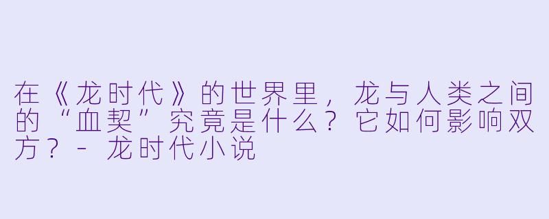 在《龙时代》的世界里，龙与人类之间的“血契”究竟是什么？它如何影响双方？-龙时代小说