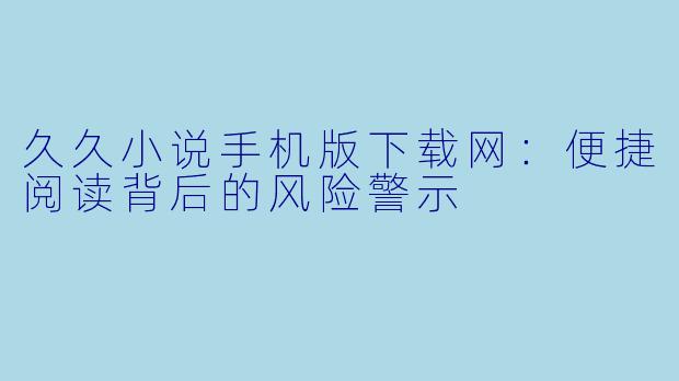 久久小说手机版下载网：便捷阅读背后的风险警示