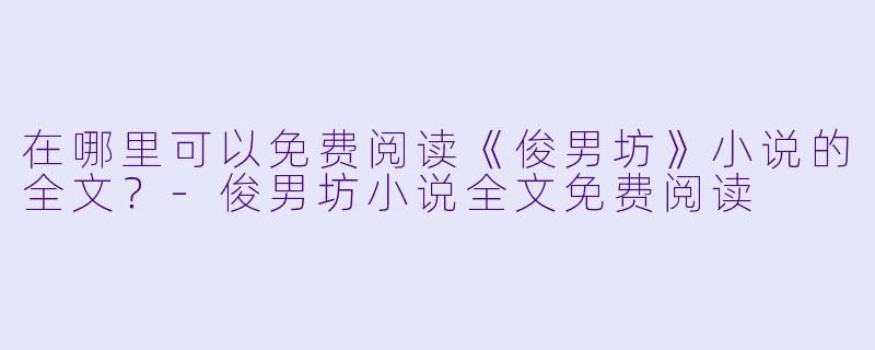 在哪里可以免费阅读《俊男坊》小说的全文？