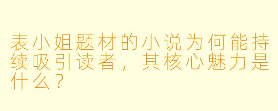 表小姐题材的小说为何能持续吸引读者,其核心魅力是什么?