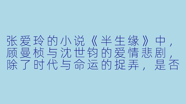 张爱玲的小说《半生缘》中，顾曼桢与沈世钧的爱情悲剧，除了时代与命运的捉弄，是否也源于两人性格中某种共同的“被动性”？这种被动性在张爱玲笔下的都市男女中是否具有普遍性？-明珠小说