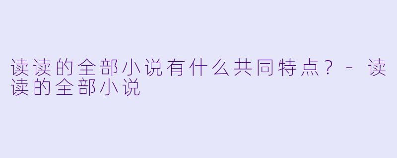 读读的全部小说有什么共同特点?-读读的全部小说