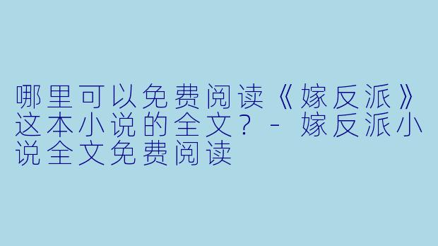 哪里可以免费阅读《嫁反派》这本小说的全文?-嫁反派小说全文免费阅读