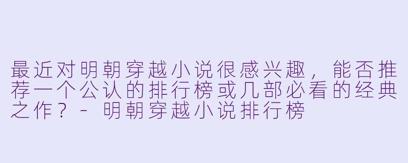 最近对明朝穿越小说很感兴趣，能否推荐一个公认的排行榜或几部必看的经典之作？-明朝穿越小说排行榜