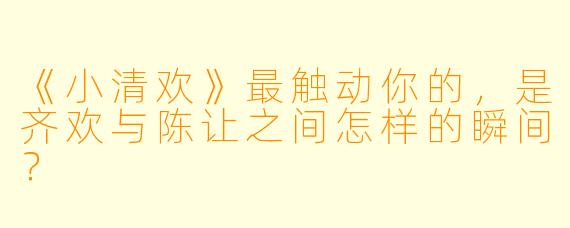 《小清欢》最触动你的,是齐欢与陈让之间怎样的瞬间?