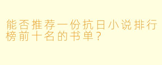 能否推荐一份抗日小说排行榜前十名的书单?