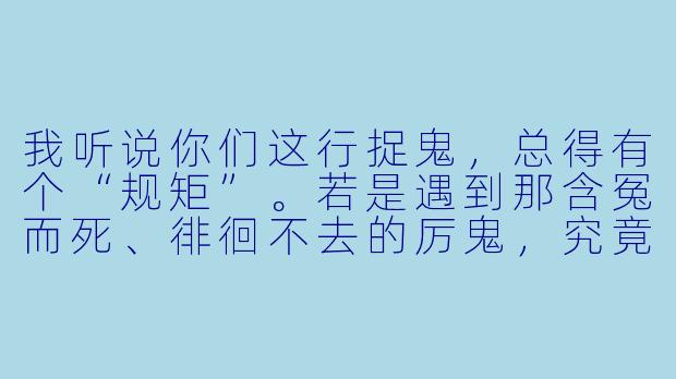 我听说你们这行捉鬼，总得有个“规矩”。若是遇到那含冤而死、徘徊不去的厉鬼，究竟是该直接打散魂魄，还是先设法化解怨气？
