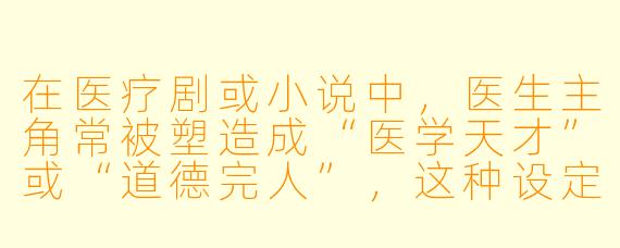 在医疗剧或小说中，医生主角常被塑造成“医学天才”或“道德完人”，这种设定是否过于理想化？现实中顶尖医生的成长路径和面临的伦理困境究竟是怎样的？