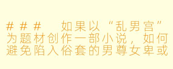 ###
如果以“乱男宫”为题材创作一部小说，如何避免陷入俗套的男尊女卑或纯粹情欲描写，转而塑造一个具有深度和颠覆性的故事？

###