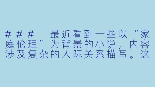 ###
最近看到一些以“家庭伦理”为背景的小说,内容涉及复杂的人际关系描写。这类作品似乎常引发争议,想了解从文学创作和社会影响的角度,应当如何理性看待这类题材?
###-淫荡儿媳小说