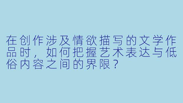在创作涉及情欲描写的文学作品时,如何把握艺术表达与低俗内容之间的界限?