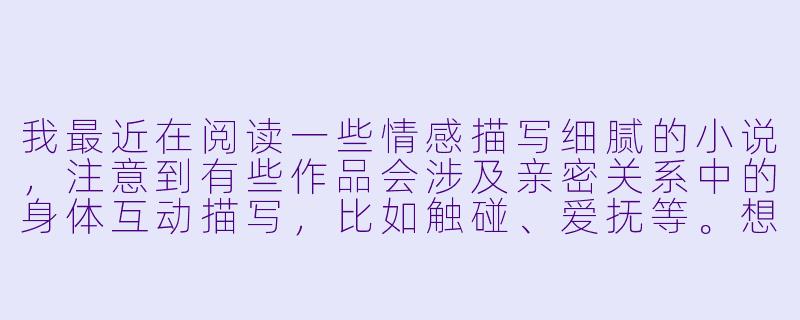 我最近在阅读一些情感描写细腻的小说，注意到有些作品会涉及亲密关系中的身体互动描写，比如触碰、爱抚等。想请教一下，在文学创作中如何把握这类描写的尺度，才能既展现人物关系与情感深度，又避免流于低俗或过度暴露？-玩乳奶头捏小说