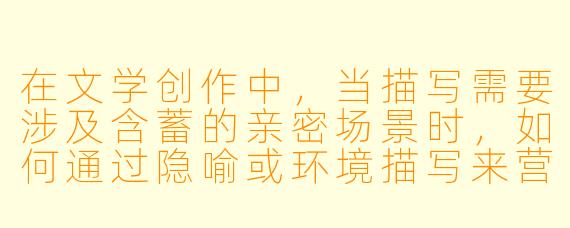 在文学创作中，当描写需要涉及含蓄的亲密场景时，如何通过隐喻或环境描写来营造氛围，同时保持文本的美感和深度？