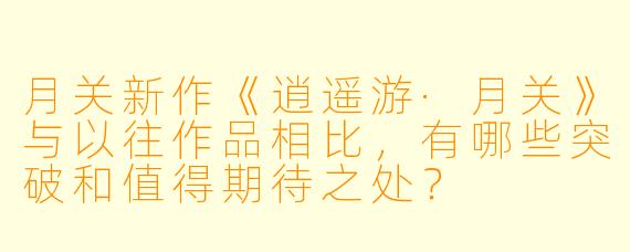月关新作《逍遥游·月关》与以往作品相比,有哪些突破和值得期待之处?