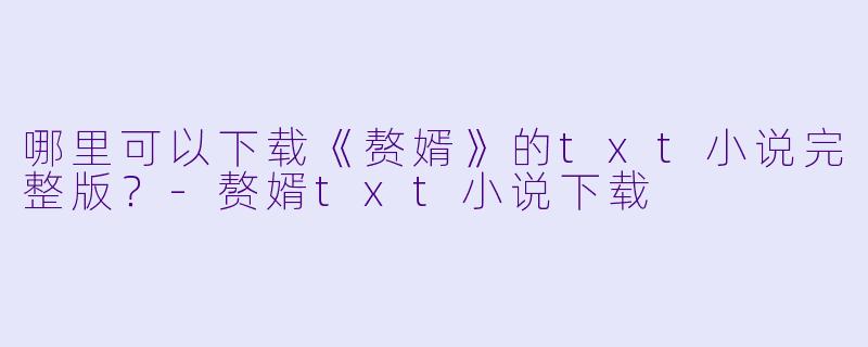 哪里可以下载《赘婿》的txt小说完整版？-赘婿txt小说下载