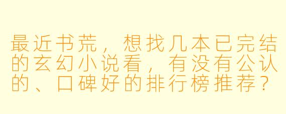 最近书荒，想找几本已完结的玄幻小说看，有没有公认的、口碑好的排行榜推荐？