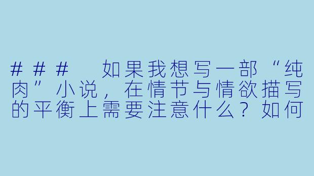 ###
如果我想写一部“纯肉”小说，在情节与情欲描写的平衡上需要注意什么？如何避免作品沦为单纯的欲望宣泄，而缺乏文学价值？

###