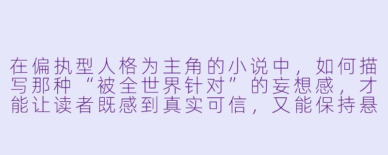 在偏执型人格为主角的小说中，如何描写那种“被全世界针对”的妄想感，才能让读者既感到真实可信，又能保持悬疑性，不至于过早断定主角是疯子？-偏执小说