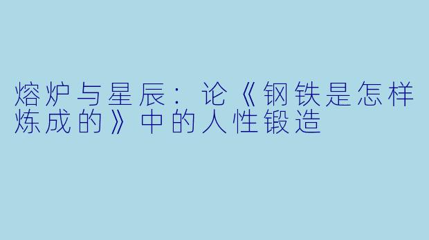 熔炉与星辰：论《钢铁是怎样炼成的》中的人性锻造
