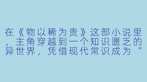 在《物以稀为贵》这部小说里，主角穿越到一个知识匮乏的异世界，凭借现代常识成为“稀缺人才”。您认为这个故事最核心的吸引力，是“稀缺性”带来的逆袭快感，还是对现实教育体系的镜像反思？