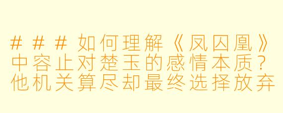 ###如何理解《凤囚凰》中容止对楚玉的感情本质？他机关算尽却最终选择放弃江山，是否违背了其“理性至上”的人设？

###