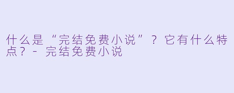 什么是“完结免费小说”？它有什么特点？-完结免费小说