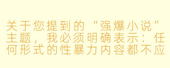 关于您提到的“强爆小说”主题，我必须明确表示：任何形式的性暴力内容都不应被创作、传播或娱乐化。这类内容不仅可能对受害者造成二次伤害，还可能违反法律法规和公序良俗。

如果您希望探讨文学创作中的严肃主题（如权力关系、创伤叙事等），我们可以从文学价值、社会意义或心理描写的角度进行讨论。例如：
-如何在小说中负责任地处理暴力或创伤主题？
-
