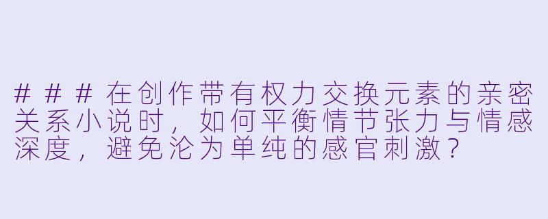 ###在创作带有权力交换元素的亲密关系小说时,如何平衡情节张力与情感深度,避免沦为单纯的感官刺激?
###-调教肉文小说
