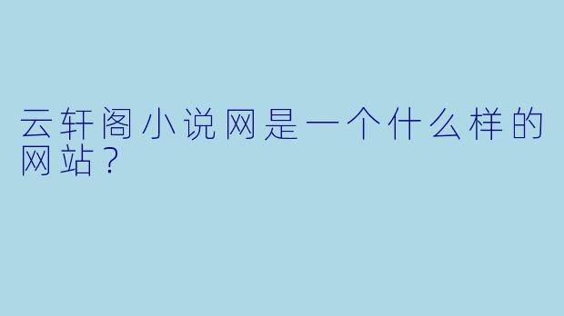 云轩阁小说网是一个什么样的网站?
