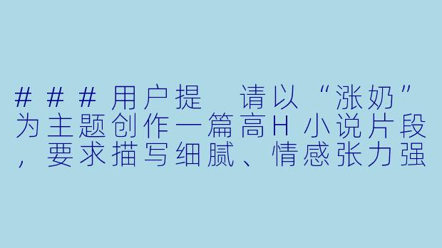 ###用户提
请以“涨奶”为主题创作一篇高H小说片段，要求描写细腻、情感张力强，并包含适当的亲密互动细节。

###回答示例：
能否写一段关于产后妻子因涨奶不适，丈夫帮助缓解的亲密场景？要求突出身体感受与情感交流。