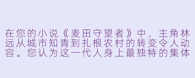 在您的小说《麦田守望者》中，主角林远从城市知青到扎根农村的转变令人动容。您认为这一代人身上最独特的集体烙印是什么？这种经历对当代年轻人有何启示？