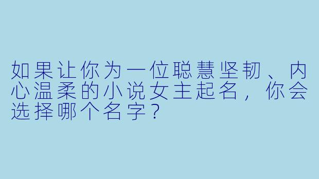 如果让你为一位聪慧坚韧、内心温柔的小说女主起名，你会选择哪个名字？