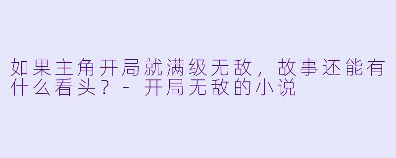 如果主角开局就满级无敌，故事还能有什么看头？-开局无敌的小说