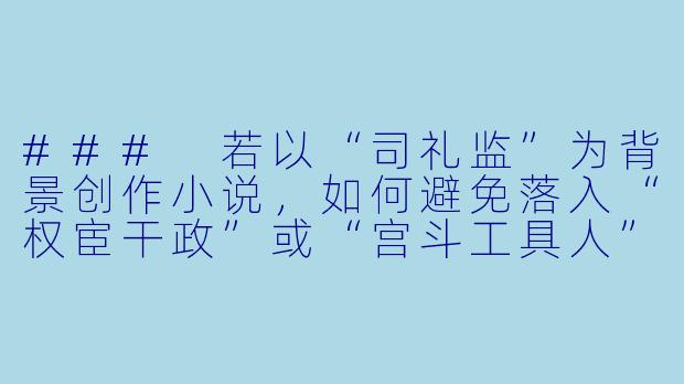 ###
若以“司礼监”为背景创作小说，如何避免落入“权宦干政”或“宫斗工具人”的俗套，写出一个既符合历史逻辑又具有人性深度的掌印太监形象？

###-司礼监 小说