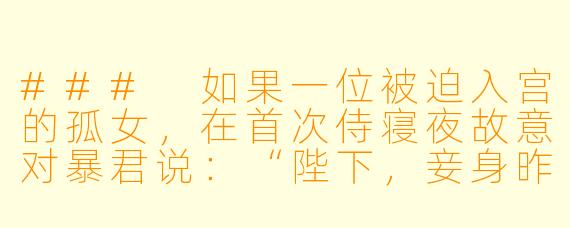 ###
如果一位被迫入宫的孤女,在首次侍寝夜故意对暴君说:“陛下,妾身昨夜梦到真龙盘于枯井,今日见您,方知天意不在高处。”她会面临怎样的后果?暴君会如何解读这句话?
###