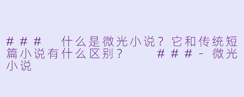 ###
什么是微光小说？它和传统短篇小说有什么区别？

###-微光小说