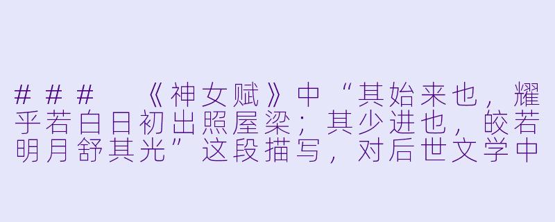 ###
《神女赋》中“其始来也，耀乎若白日初出照屋梁；其少进也，皎若明月舒其光”这段描写，对后世文学中的女性形象塑造产生了怎样的影响？能否结合具体作品谈谈？

###-神女赋 小说