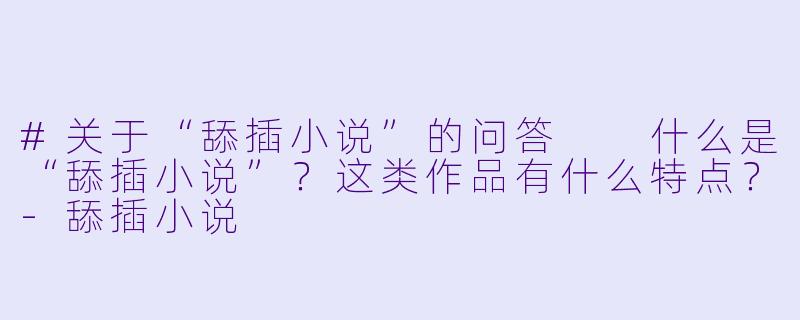 #关于“舔插小说”的问答

什么是“舔插小说”？这类作品有什么特点？-舔插小说